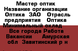 Мастер-оптик › Название организации ­ Оптика, ЗАО › Отрасль предприятия ­ Оптика › Минимальный оклад ­ 1 - Все города Работа » Вакансии   . Амурская обл.,Завитинский р-н